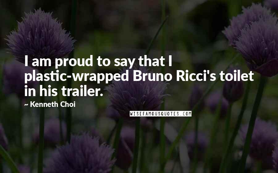 Kenneth Choi Quotes: I am proud to say that I plastic-wrapped Bruno Ricci's toilet in his trailer.