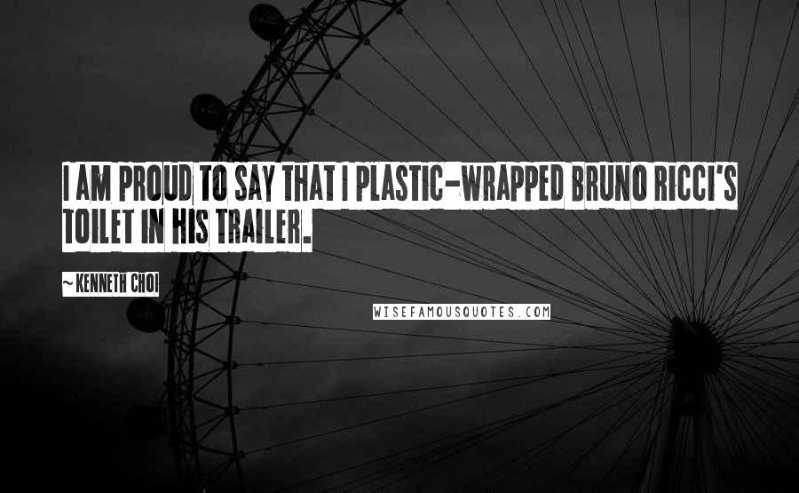 Kenneth Choi Quotes: I am proud to say that I plastic-wrapped Bruno Ricci's toilet in his trailer.