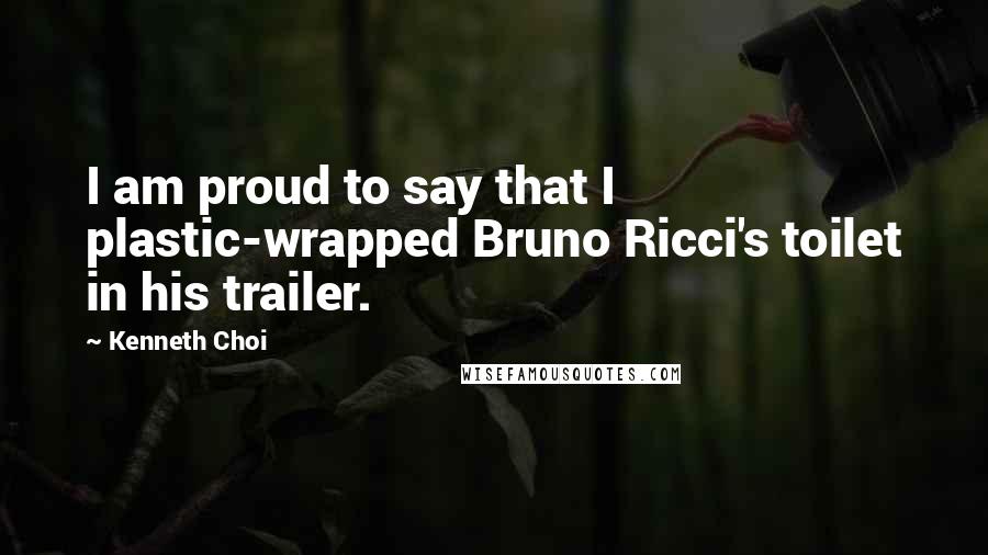 Kenneth Choi Quotes: I am proud to say that I plastic-wrapped Bruno Ricci's toilet in his trailer.