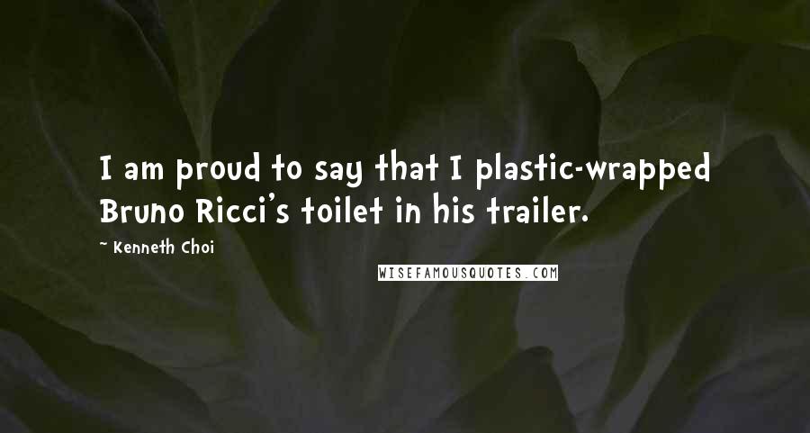 Kenneth Choi Quotes: I am proud to say that I plastic-wrapped Bruno Ricci's toilet in his trailer.