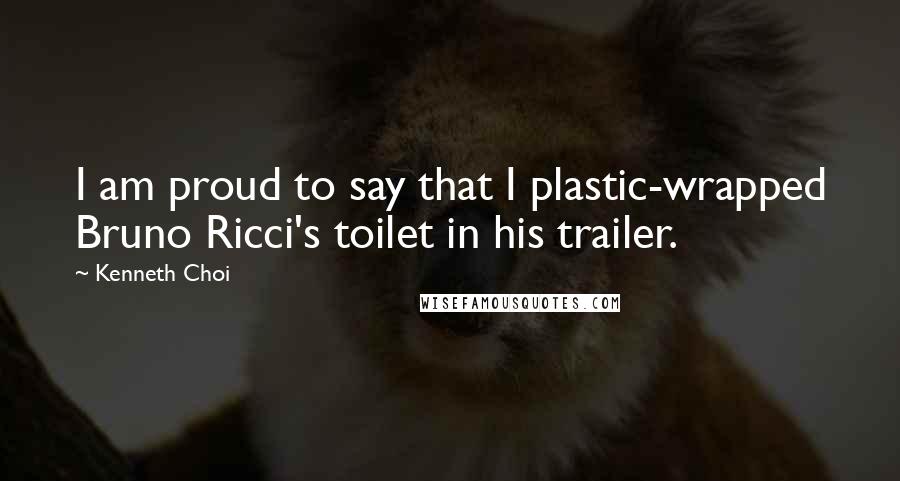 Kenneth Choi Quotes: I am proud to say that I plastic-wrapped Bruno Ricci's toilet in his trailer.