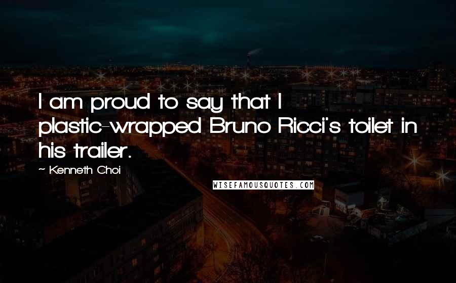 Kenneth Choi Quotes: I am proud to say that I plastic-wrapped Bruno Ricci's toilet in his trailer.