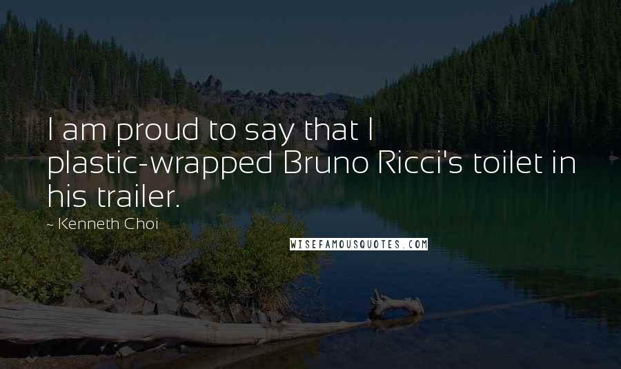 Kenneth Choi Quotes: I am proud to say that I plastic-wrapped Bruno Ricci's toilet in his trailer.