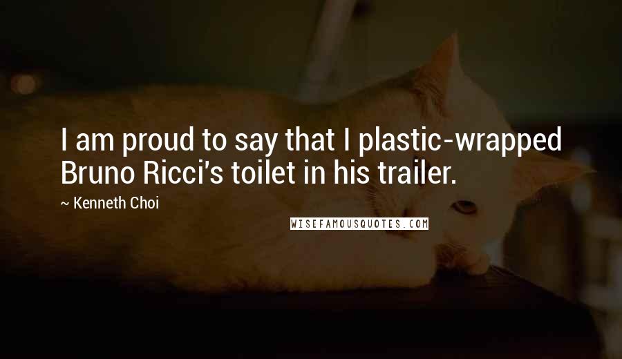Kenneth Choi Quotes: I am proud to say that I plastic-wrapped Bruno Ricci's toilet in his trailer.