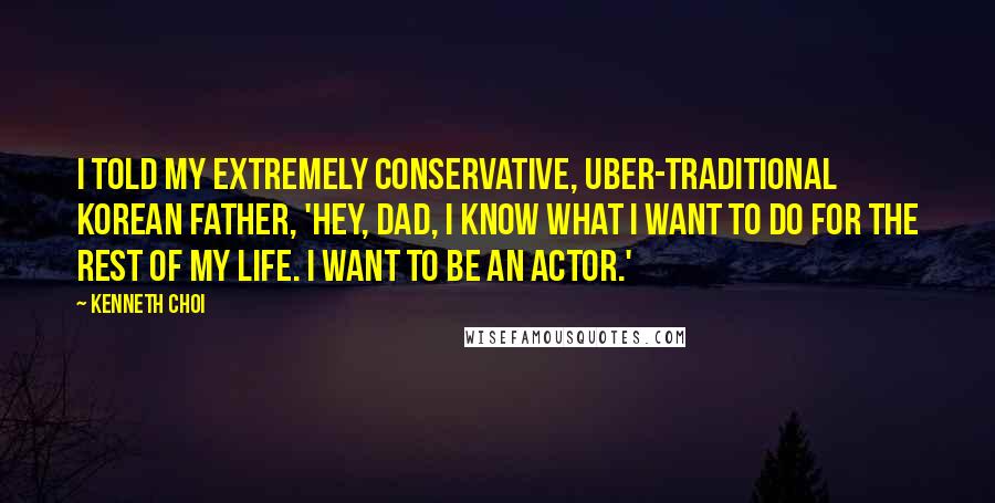 Kenneth Choi Quotes: I told my extremely conservative, uber-traditional Korean father, 'Hey, Dad, I know what I want to do for the rest of my life. I want to be an actor.'