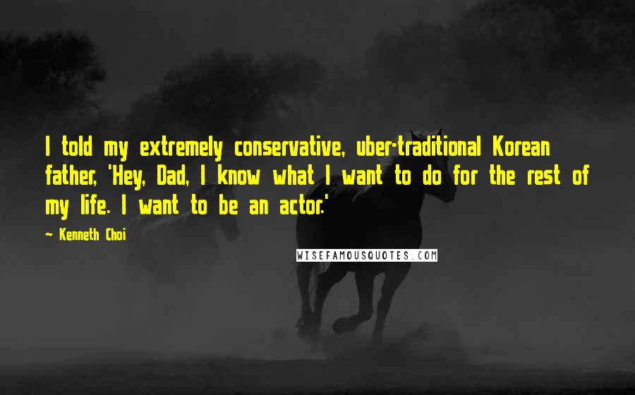 Kenneth Choi Quotes: I told my extremely conservative, uber-traditional Korean father, 'Hey, Dad, I know what I want to do for the rest of my life. I want to be an actor.'