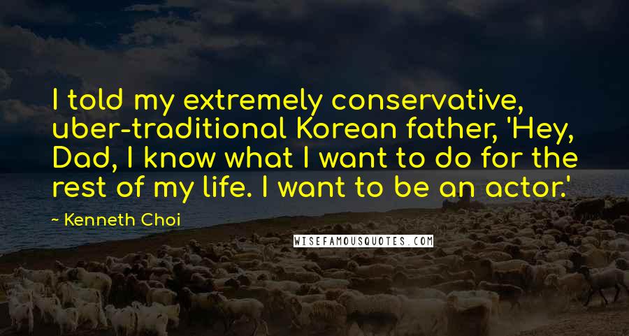 Kenneth Choi Quotes: I told my extremely conservative, uber-traditional Korean father, 'Hey, Dad, I know what I want to do for the rest of my life. I want to be an actor.'