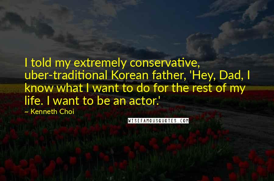 Kenneth Choi Quotes: I told my extremely conservative, uber-traditional Korean father, 'Hey, Dad, I know what I want to do for the rest of my life. I want to be an actor.'