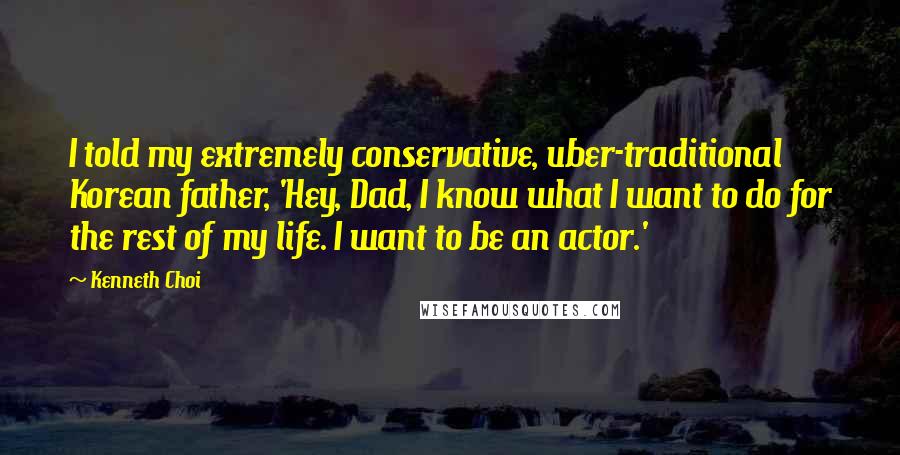 Kenneth Choi Quotes: I told my extremely conservative, uber-traditional Korean father, 'Hey, Dad, I know what I want to do for the rest of my life. I want to be an actor.'