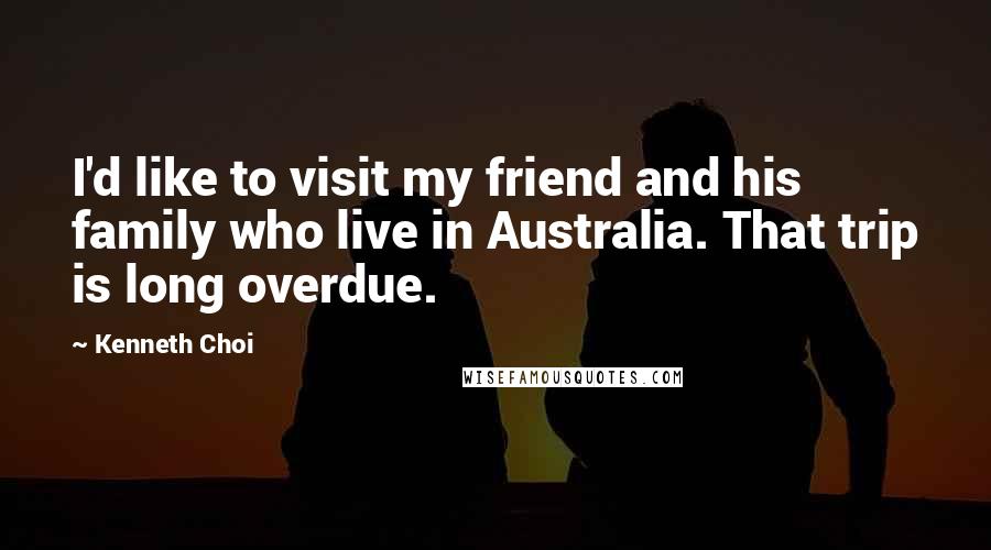 Kenneth Choi Quotes: I'd like to visit my friend and his family who live in Australia. That trip is long overdue.