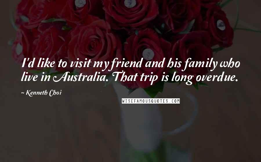 Kenneth Choi Quotes: I'd like to visit my friend and his family who live in Australia. That trip is long overdue.