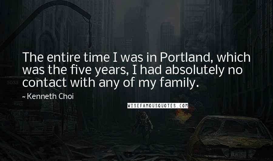 Kenneth Choi Quotes: The entire time I was in Portland, which was the five years, I had absolutely no contact with any of my family.