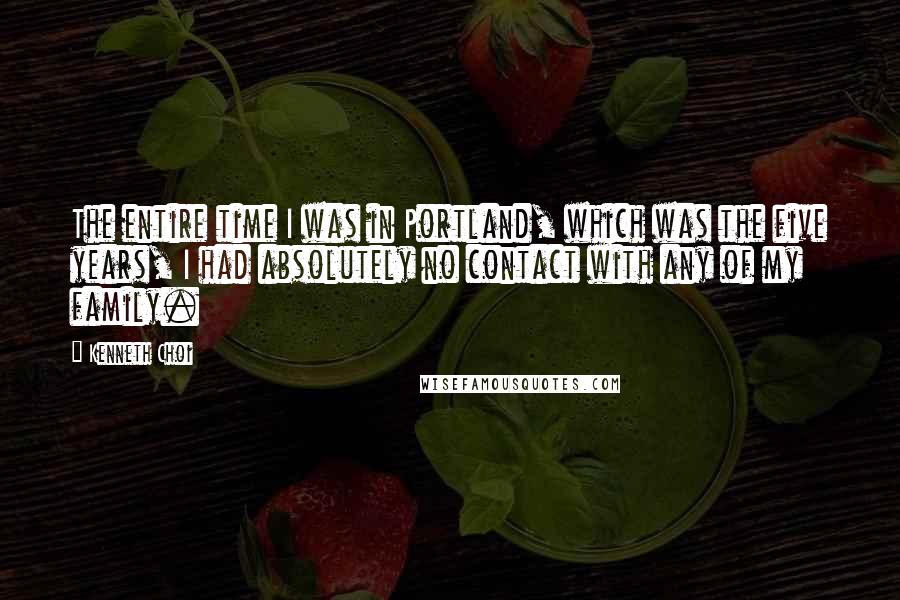 Kenneth Choi Quotes: The entire time I was in Portland, which was the five years, I had absolutely no contact with any of my family.
