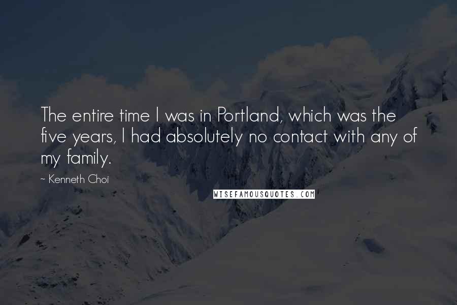 Kenneth Choi Quotes: The entire time I was in Portland, which was the five years, I had absolutely no contact with any of my family.