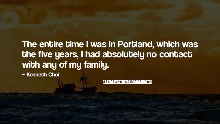Kenneth Choi Quotes: The entire time I was in Portland, which was the five years, I had absolutely no contact with any of my family.