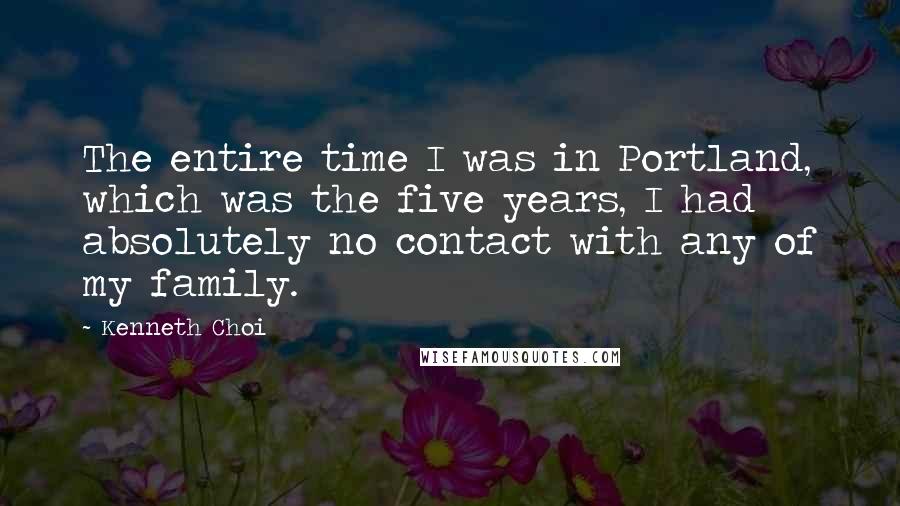 Kenneth Choi Quotes: The entire time I was in Portland, which was the five years, I had absolutely no contact with any of my family.