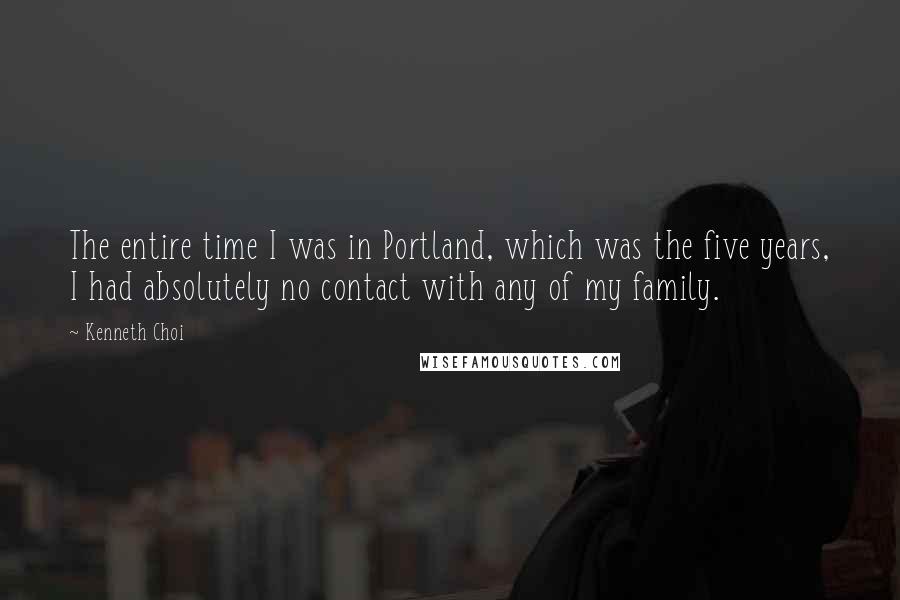 Kenneth Choi Quotes: The entire time I was in Portland, which was the five years, I had absolutely no contact with any of my family.