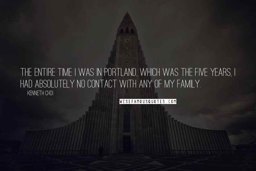 Kenneth Choi Quotes: The entire time I was in Portland, which was the five years, I had absolutely no contact with any of my family.