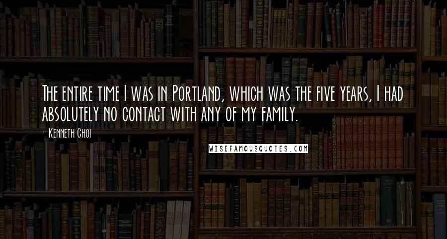 Kenneth Choi Quotes: The entire time I was in Portland, which was the five years, I had absolutely no contact with any of my family.