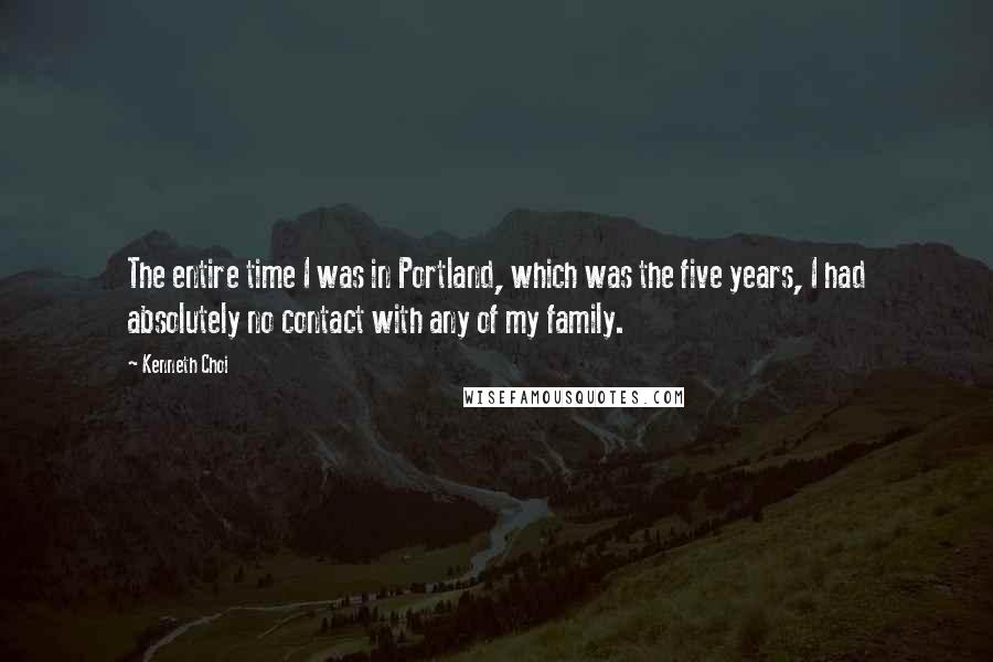 Kenneth Choi Quotes: The entire time I was in Portland, which was the five years, I had absolutely no contact with any of my family.