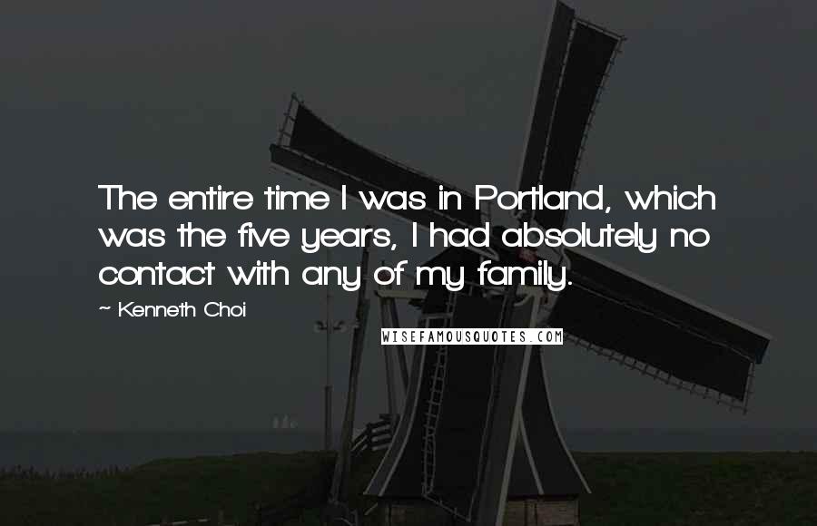 Kenneth Choi Quotes: The entire time I was in Portland, which was the five years, I had absolutely no contact with any of my family.