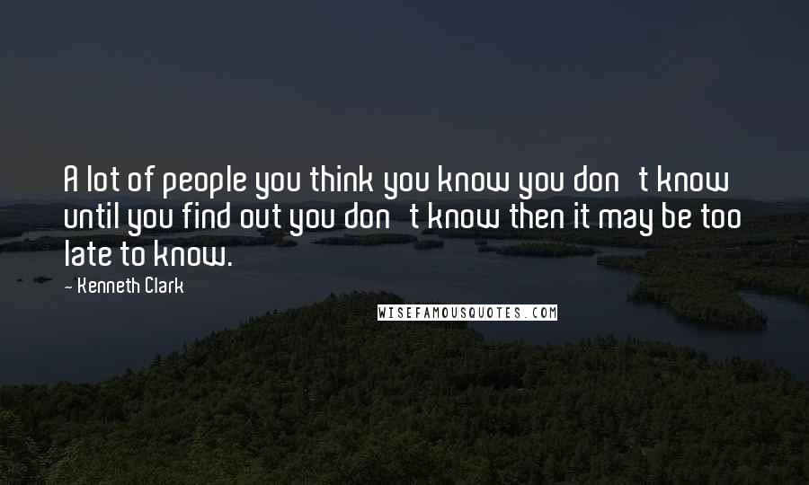 Kenneth Clark Quotes: A lot of people you think you know you don't know until you find out you don't know then it may be too late to know.