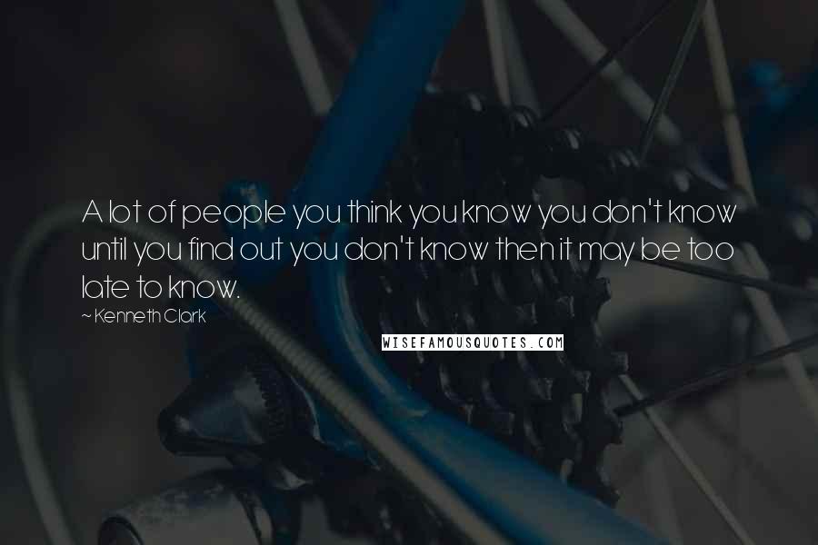 Kenneth Clark Quotes: A lot of people you think you know you don't know until you find out you don't know then it may be too late to know.