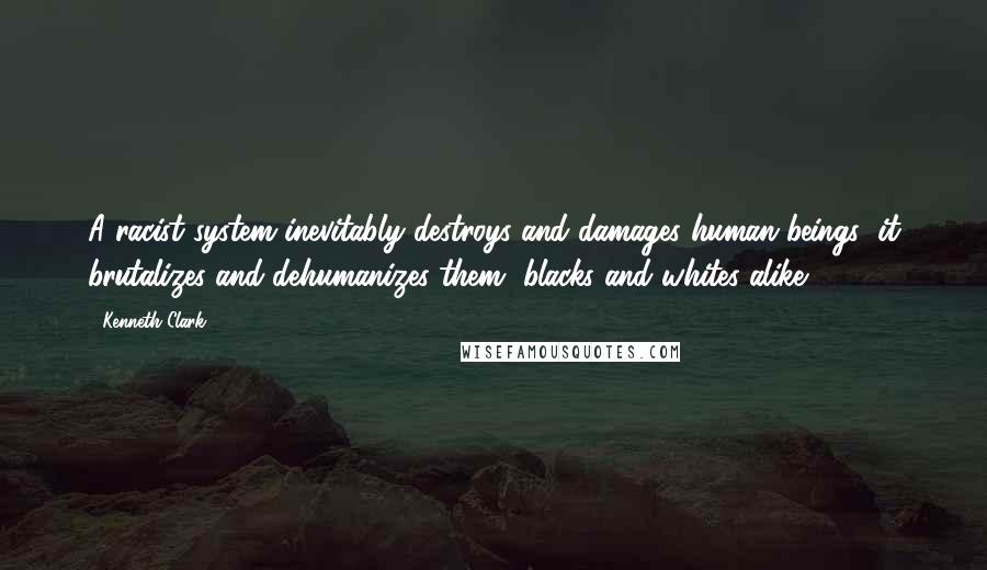 Kenneth Clark Quotes: A racist system inevitably destroys and damages human beings; it brutalizes and dehumanizes them, blacks and whites alike.