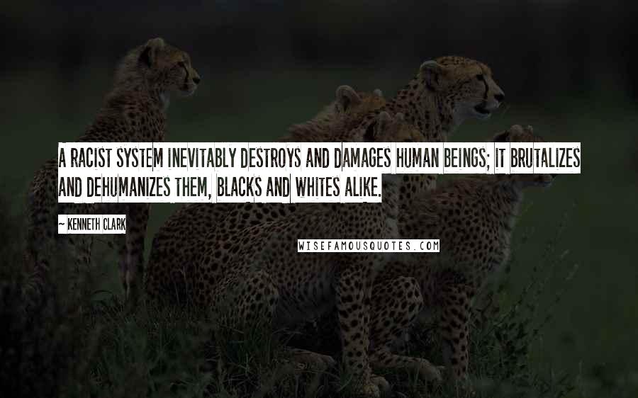 Kenneth Clark Quotes: A racist system inevitably destroys and damages human beings; it brutalizes and dehumanizes them, blacks and whites alike.