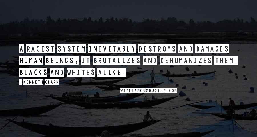 Kenneth Clark Quotes: A racist system inevitably destroys and damages human beings; it brutalizes and dehumanizes them, blacks and whites alike.