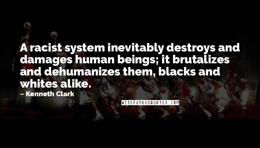 Kenneth Clark Quotes: A racist system inevitably destroys and damages human beings; it brutalizes and dehumanizes them, blacks and whites alike.