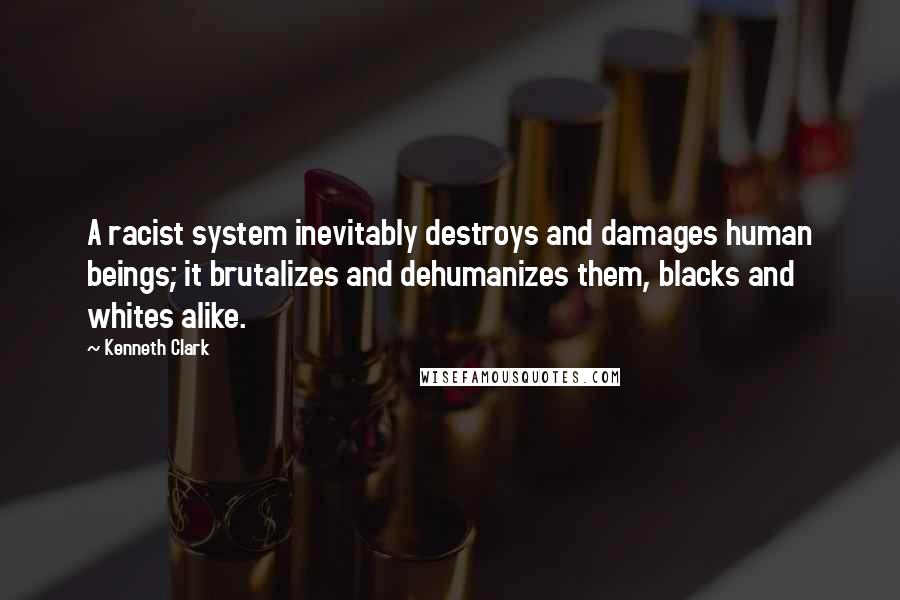 Kenneth Clark Quotes: A racist system inevitably destroys and damages human beings; it brutalizes and dehumanizes them, blacks and whites alike.