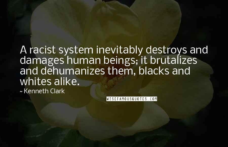 Kenneth Clark Quotes: A racist system inevitably destroys and damages human beings; it brutalizes and dehumanizes them, blacks and whites alike.