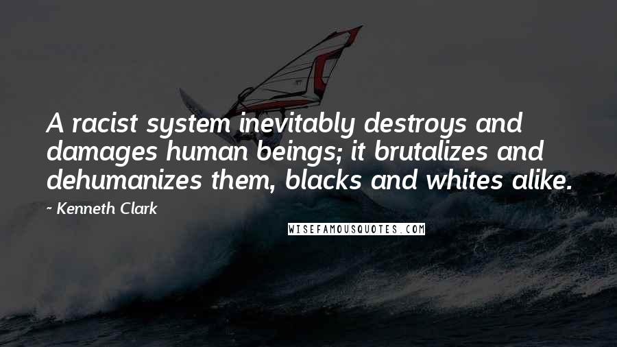 Kenneth Clark Quotes: A racist system inevitably destroys and damages human beings; it brutalizes and dehumanizes them, blacks and whites alike.