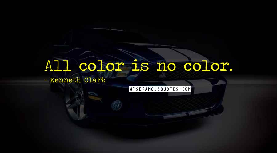 Kenneth Clark Quotes: All color is no color.