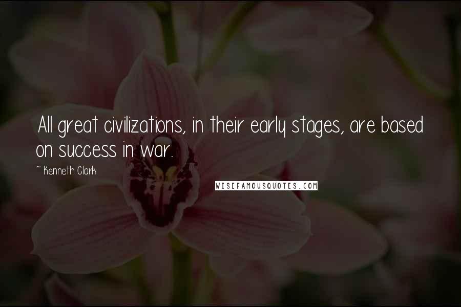 Kenneth Clark Quotes: All great civilizations, in their early stages, are based on success in war.