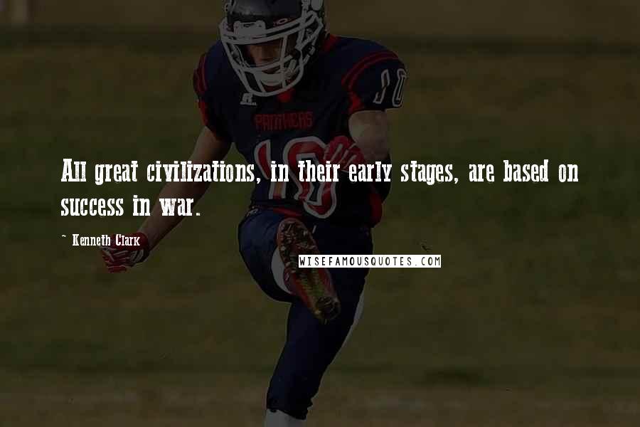 Kenneth Clark Quotes: All great civilizations, in their early stages, are based on success in war.