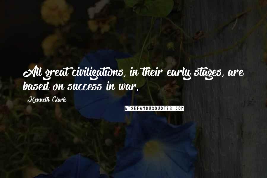 Kenneth Clark Quotes: All great civilizations, in their early stages, are based on success in war.