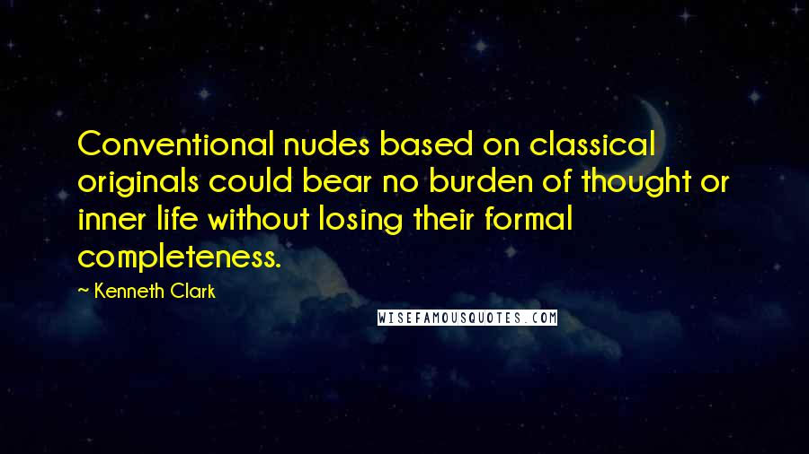 Kenneth Clark Quotes: Conventional nudes based on classical originals could bear no burden of thought or inner life without losing their formal completeness.