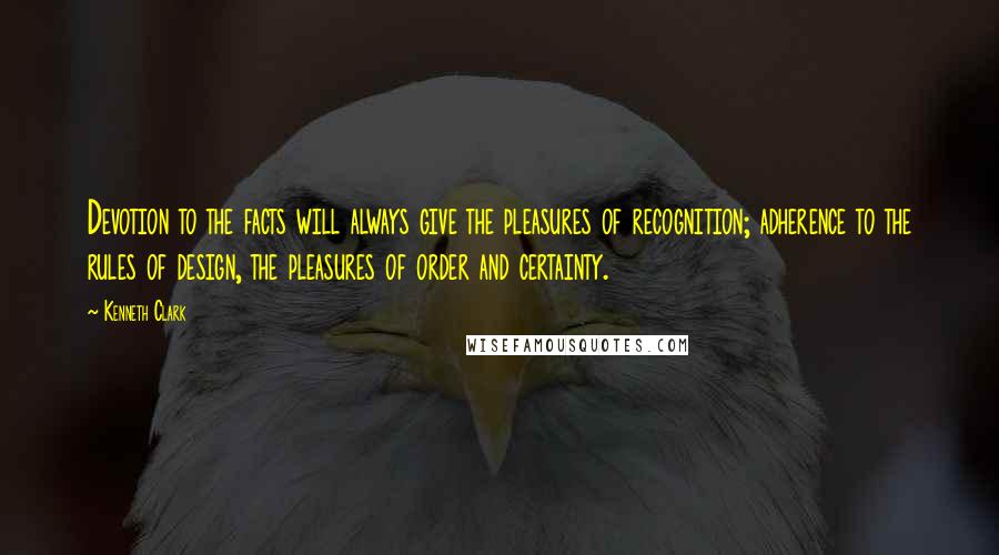 Kenneth Clark Quotes: Devotion to the facts will always give the pleasures of recognition; adherence to the rules of design, the pleasures of order and certainty.