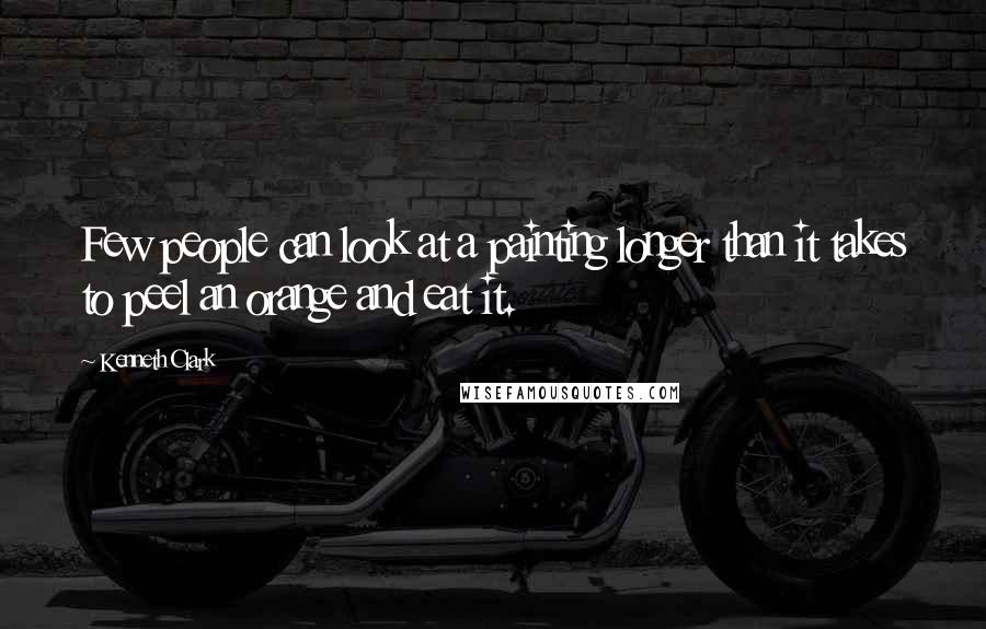 Kenneth Clark Quotes: Few people can look at a painting longer than it takes to peel an orange and eat it.