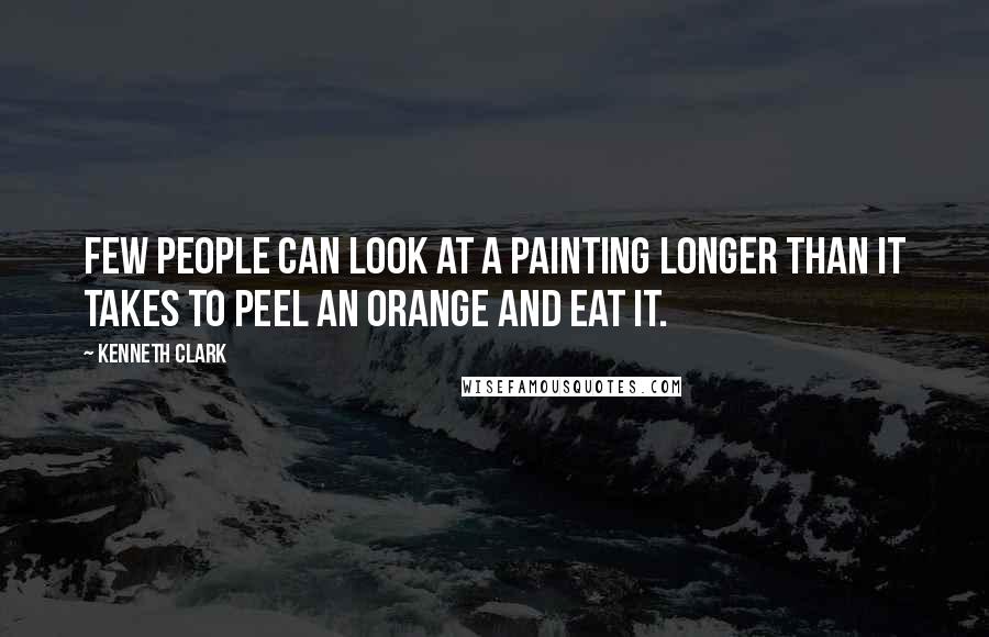 Kenneth Clark Quotes: Few people can look at a painting longer than it takes to peel an orange and eat it.