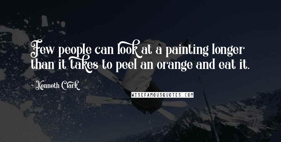 Kenneth Clark Quotes: Few people can look at a painting longer than it takes to peel an orange and eat it.