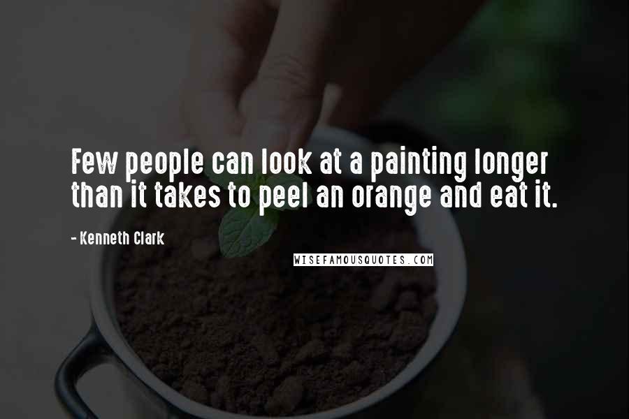 Kenneth Clark Quotes: Few people can look at a painting longer than it takes to peel an orange and eat it.