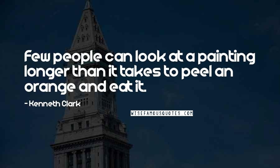 Kenneth Clark Quotes: Few people can look at a painting longer than it takes to peel an orange and eat it.