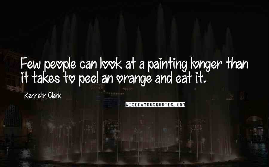 Kenneth Clark Quotes: Few people can look at a painting longer than it takes to peel an orange and eat it.