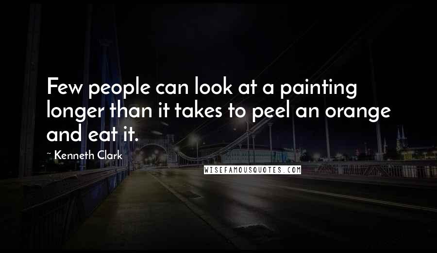 Kenneth Clark Quotes: Few people can look at a painting longer than it takes to peel an orange and eat it.