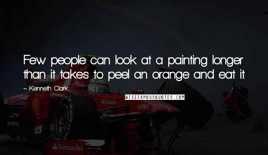 Kenneth Clark Quotes: Few people can look at a painting longer than it takes to peel an orange and eat it.