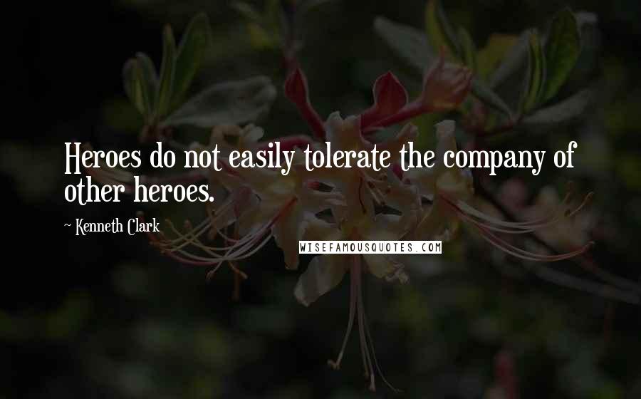 Kenneth Clark Quotes: Heroes do not easily tolerate the company of other heroes.