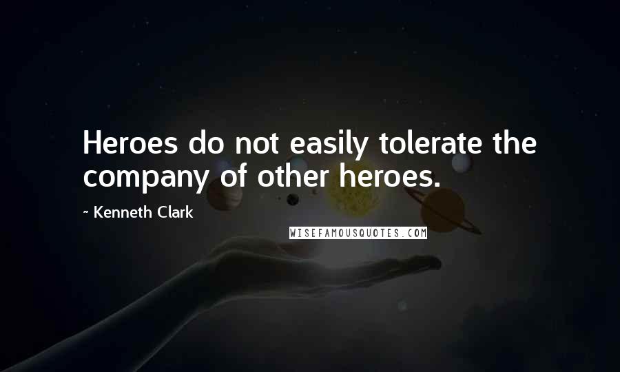 Kenneth Clark Quotes: Heroes do not easily tolerate the company of other heroes.